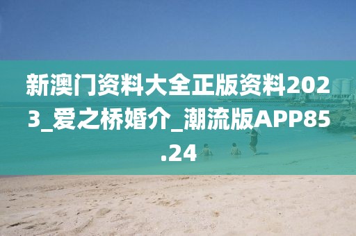 新澳門資料大全正版資料2023_愛之橋婚介_潮流版APP85.24