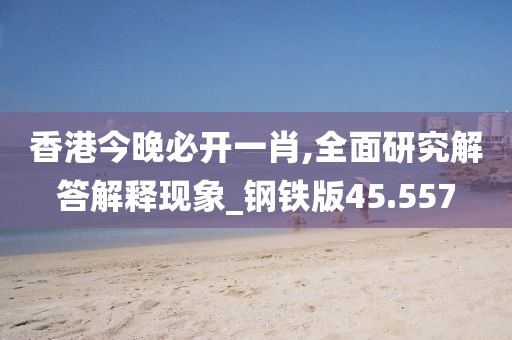 香港今晚必開一肖,全面研究解答解釋現象_鋼鐵版45.557