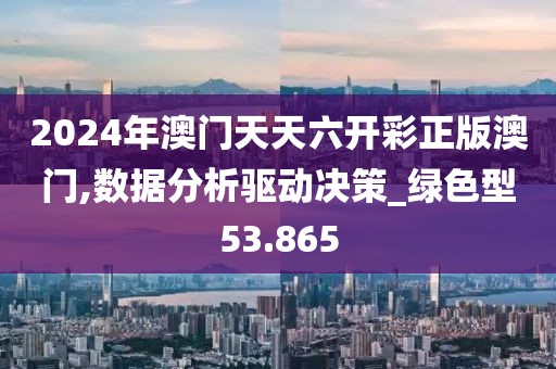 2024年澳門天天六開彩正版澳門,數(shù)據(jù)分析驅(qū)動決策_綠色型53.865