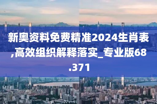 新奧資料免費(fèi)精準(zhǔn)2024生肖表,高效組織解釋落實(shí)_專業(yè)版68.371