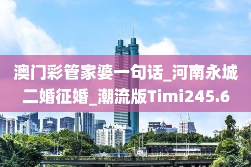 澳門(mén)彩管家婆一句話_河南永城二婚征婚_(kāi)潮流版Timi245.6