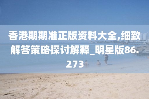 香港期期準正版資料大全,細致解答策略探討解釋_明星版86.273