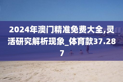 2024年澳門精準免費大全,靈活研究解析現(xiàn)象_體育款37.287