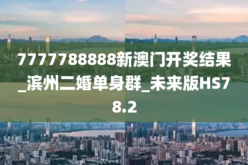 7777788888新澳門開獎(jiǎng)結(jié)果_濱州二婚單身群_未來版HS78.2