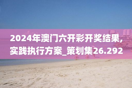 2024年澳門六開彩開獎結(jié)果,實踐執(zhí)行方案_策劃集26.292
