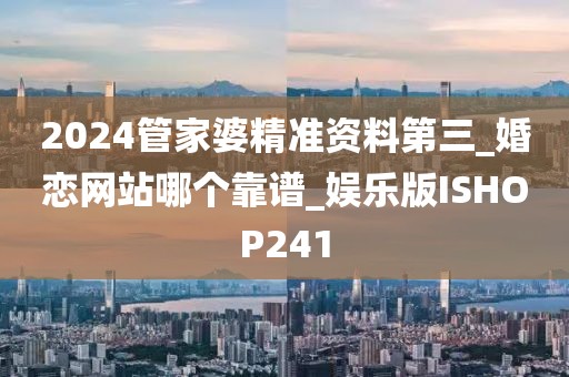 2024管家婆精準資料第三_婚戀網(wǎng)站哪個靠譜_娛樂版ISHOP241