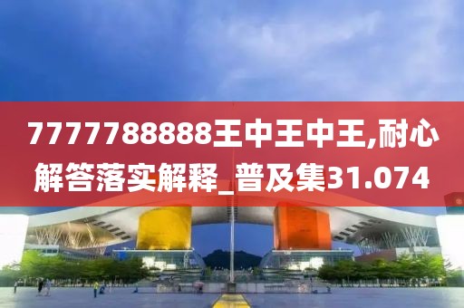 7777788888王中王中王,耐心解答落實解釋_普及集31.074