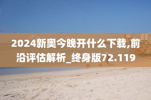 2024新奧今晚開什么下載,前沿評估解析_終身版72.119