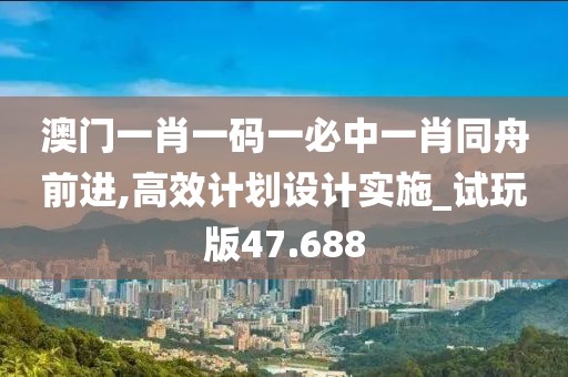 澳門一肖一碼一必中一肖同舟前進(jìn),高效計(jì)劃設(shè)計(jì)實(shí)施_試玩版47.688