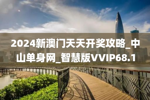 2024新澳門天天開獎(jiǎng)攻略_中山單身網(wǎng)_智慧版VVIP68.1