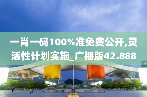 一肖一碼100%準(zhǔn)免費公開,靈活性計劃實施_廣播版42.888