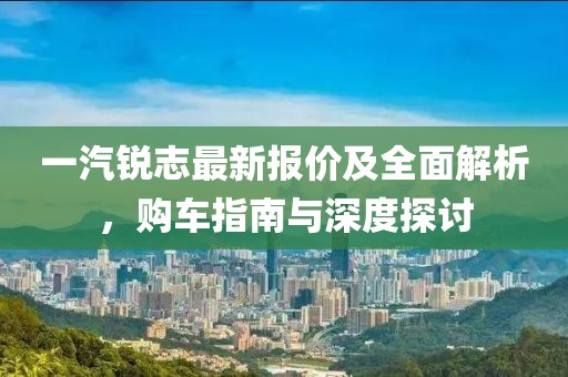 一汽銳志最新報(bào)價(jià)及全面解析，購(gòu)車(chē)指南與深度探討