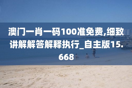 澳門(mén)一肖一碼100準(zhǔn)免費(fèi),細(xì)致講解解答解釋執(zhí)行_自主版15.668