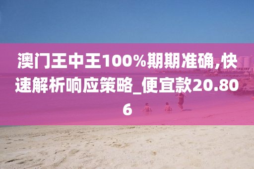 澳門王中王100%期期準(zhǔn)確,快速解析響應(yīng)策略_便宜款20.806