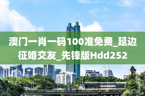 澳門一肖一碼100準(zhǔn)免費(fèi)_延邊征婚交友_先鋒版Hdd252