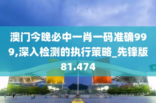 澳門今晚必中一肖一碼準(zhǔn)確999,深入檢測(cè)的執(zhí)行策略_先鋒版81.474