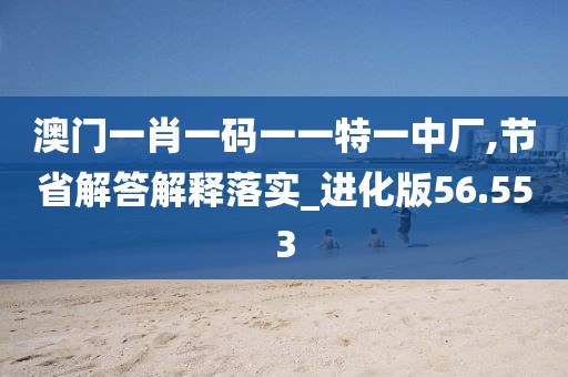 澳門一肖一碼一一特一中廠,節(jié)省解答解釋落實(shí)_進(jìn)化版56.553
