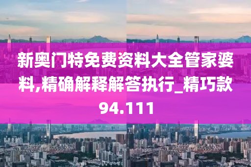新奧門特免費資料大全管家婆料,精確解釋解答執(zhí)行_精巧款94.111