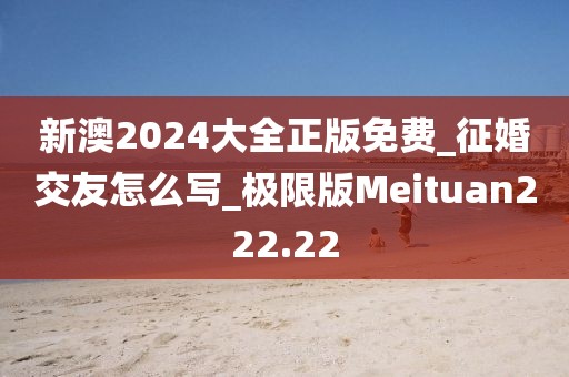 新澳2024大全正版免費(fèi)_征婚交友怎么寫_極限版Meituan222.22