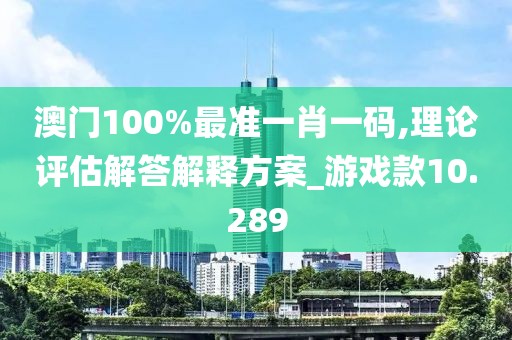 澳門(mén)100%最準(zhǔn)一肖一碼,理論評(píng)估解答解釋方案_游戲款10.289
