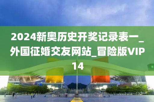 2024新奧歷史開獎(jiǎng)記錄表一_外國征婚交友網(wǎng)站_冒險(xiǎn)版VIP14