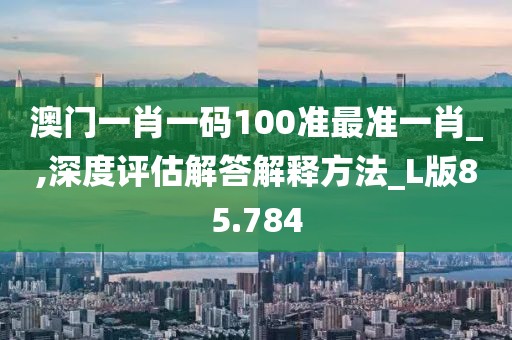 澳門一肖一碼100準(zhǔn)最準(zhǔn)一肖_,深度評估解答解釋方法_L版85.784