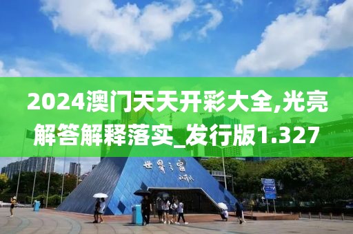 2024澳門天天開彩大全,光亮解答解釋落實(shí)_發(fā)行版1.327
