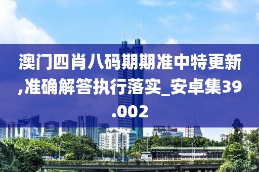 澳門(mén)四肖八碼期期準(zhǔn)中特更新,準(zhǔn)確解答執(zhí)行落實(shí)_安卓集39.002
