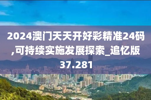 2024澳門天天開好彩精準(zhǔn)24碼,可持續(xù)實施發(fā)展探索_追憶版37.281