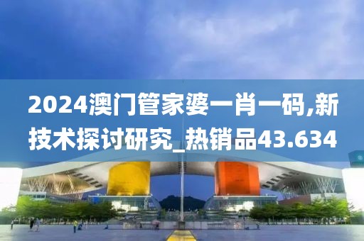2024澳門管家婆一肖一碼,新技術(shù)探討研究_熱銷品43.634