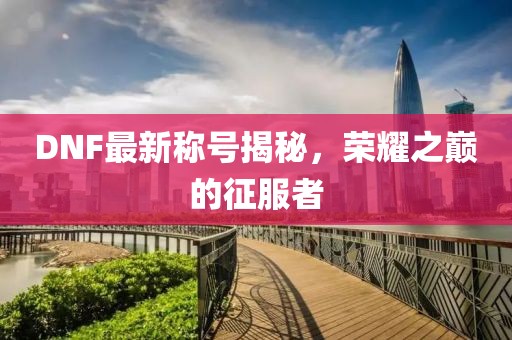 DNF最新稱號揭秘，榮耀之巔的征服者