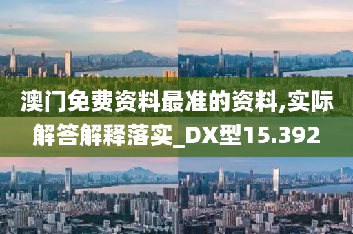 澳門免費資料最準(zhǔn)的資料,實際解答解釋落實_DX型15.392