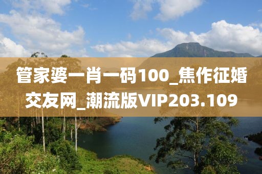 管家婆一肖一碼100_焦作征婚交友網(wǎng)_潮流版VIP203.109