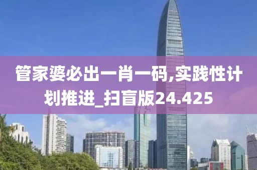 管家婆必出一肖一碼,實踐性計劃推進_掃盲版24.425