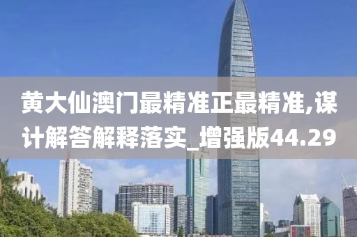 黃大仙澳門最精準(zhǔn)正最精準(zhǔn),謀計解答解釋落實_增強版44.29