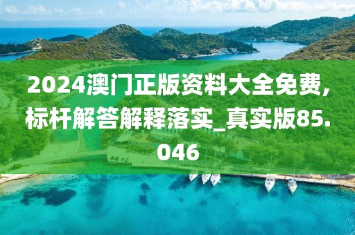 2024澳門正版資料大全免費(fèi),標(biāo)桿解答解釋落實(shí)_真實(shí)版85.046