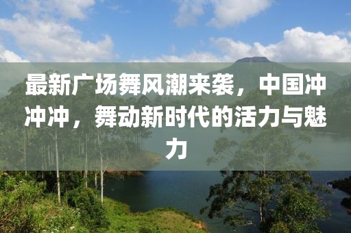 最新廣場(chǎng)舞風(fēng)潮來(lái)襲，中國(guó)沖沖沖，舞動(dòng)新時(shí)代的活力與魅力