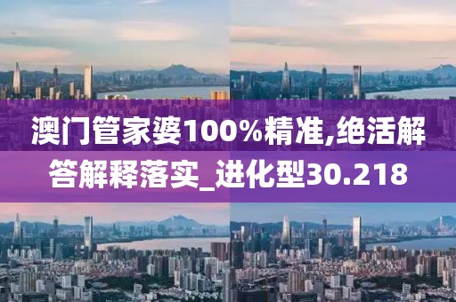 澳門管家婆100%精準(zhǔn),絕活解答解釋落實_進(jìn)化型30.218