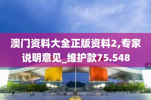 澳門資料大全正版資料2,專家說明意見_維護(hù)款75.548