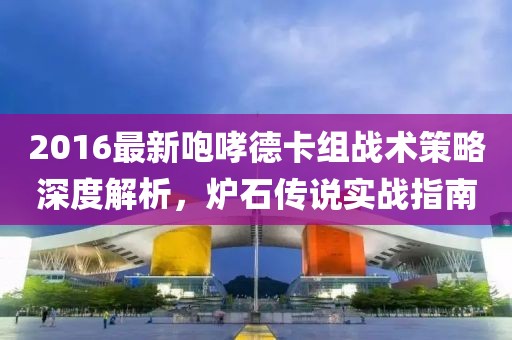 2016最新咆哮德卡組戰(zhàn)術策略深度解析，爐石傳說實戰(zhàn)指南