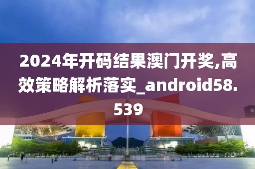 2024年開碼結(jié)果澳門開獎,高效策略解析落實_android58.539