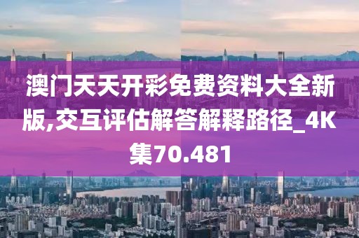 澳門(mén)天天開(kāi)彩免費(fèi)資料大全新版,交互評(píng)估解答解釋路徑_4K集70.481