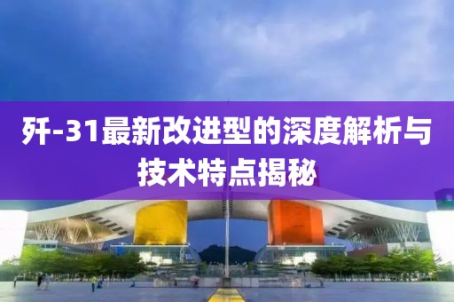 殲-31最新改進型的深度解析與技術特點揭秘