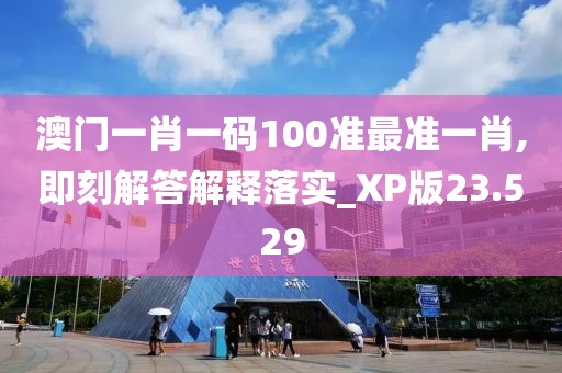 澳門一肖一碼100準最準一肖,即刻解答解釋落實_XP版23.529