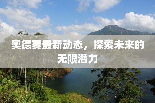 奧德賽最新動(dòng)態(tài)，探索未來(lái)的無(wú)限潛力