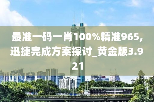 最準(zhǔn)一碼一肖100%精準(zhǔn)965,迅捷完成方案探討_黃金版3.921