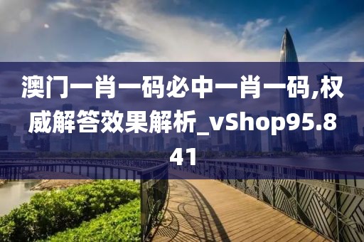 澳門一肖一碼必中一肖一碼,權(quán)威解答效果解析_vShop95.841