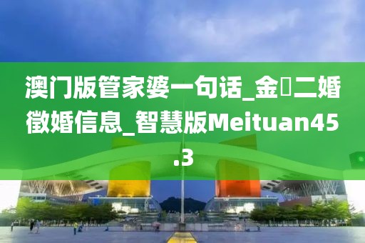澳門版管家婆一句話_金華二婚徵婚信息_智慧版Meituan45.3