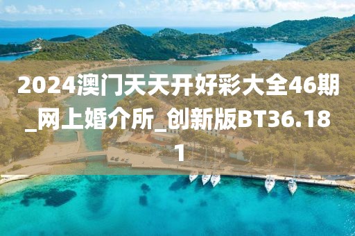 2024澳門天天開好彩大全46期_網上婚介所_創(chuàng)新版BT36.181