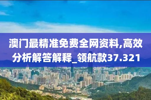 澳門最精準(zhǔn)免費全網(wǎng)資料,高效分析解答解釋_領(lǐng)航款37.321